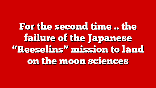 For the second time .. the failure of the Japanese “Reeselins” mission to land on the moon sciences