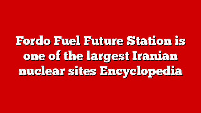 Fordo Fuel Future Station is one of the largest Iranian nuclear sites Encyclopedia