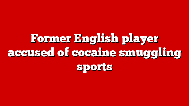 Former English player accused of cocaine smuggling sports