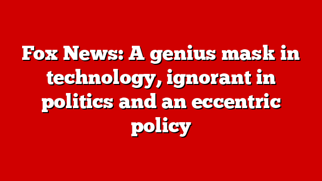 Fox News: A genius mask in technology, ignorant in politics and an eccentric policy