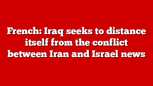 French: Iraq seeks to distance itself from the conflict between Iran and Israel news