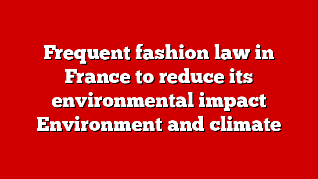 Frequent fashion law in France to reduce its environmental impact Environment and climate