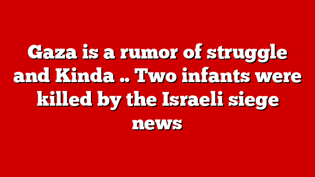 Gaza is a rumor of struggle and Kinda .. Two infants were killed by the Israeli siege news