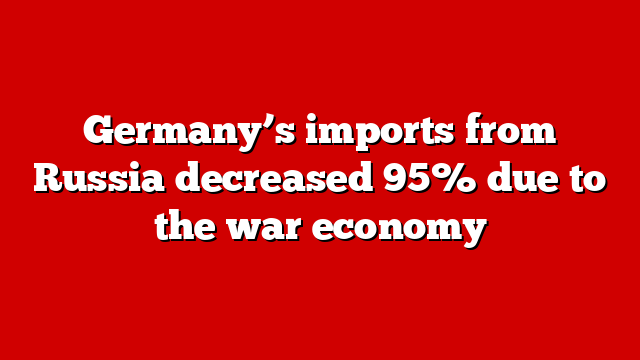 Germany’s imports from Russia decreased 95% due to the war economy