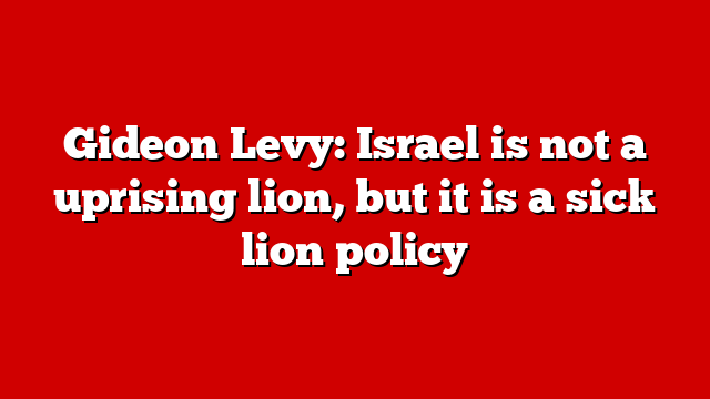 Gideon Levy: Israel is not a uprising lion, but it is a sick lion policy