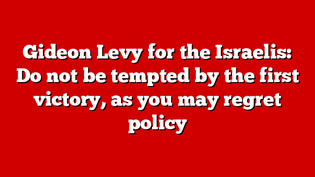 Gideon Levy for the Israelis: Do not be tempted by the first victory, as you may regret policy