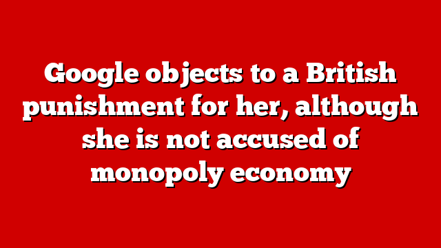 Google objects to a British punishment for her, although she is not accused of monopoly economy