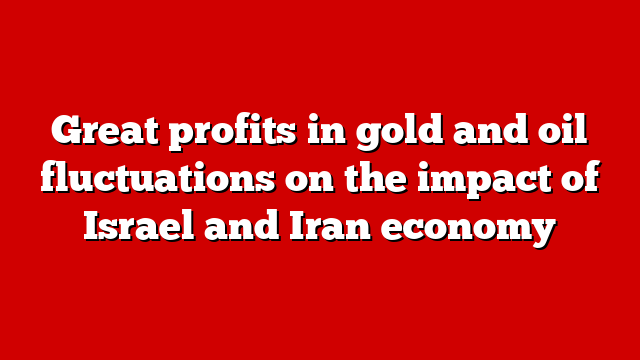 Great profits in gold and oil fluctuations on the impact of Israel and Iran economy