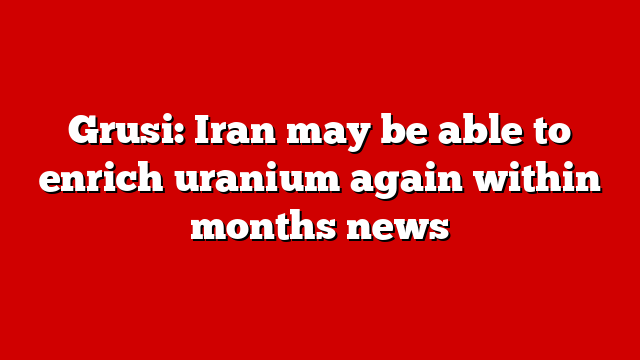 Grusi: Iran may be able to enrich uranium again within months news