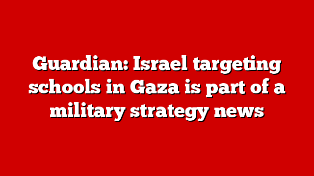 Guardian: Israel targeting schools in Gaza is part of a military strategy news