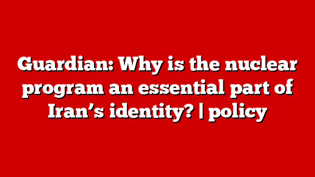 Guardian: Why is the nuclear program an essential part of Iran’s identity? | policy