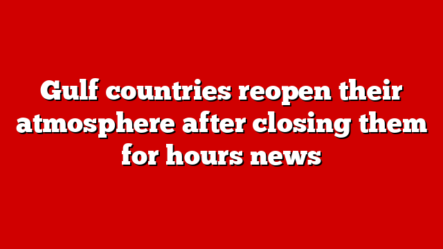 Gulf countries reopen their atmosphere after closing them for hours news