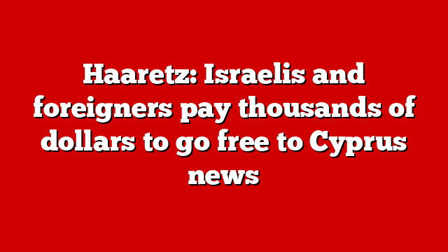 Haaretz: Israelis and foreigners pay thousands of dollars to go free to Cyprus news