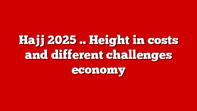 Hajj 2025 .. Height in costs and different challenges economy