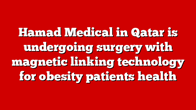 Hamad Medical in Qatar is undergoing surgery with magnetic linking technology for obesity patients health