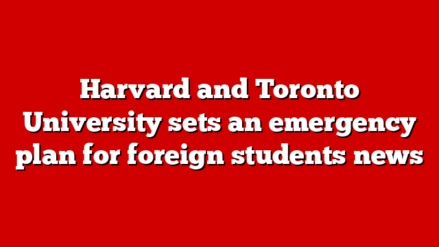 Harvard and Toronto University sets an emergency plan for foreign students news
