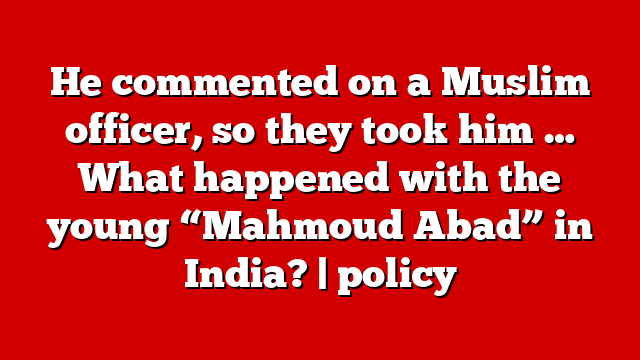 He commented on a Muslim officer, so they took him … What happened with the young “Mahmoud Abad” in India? | policy
