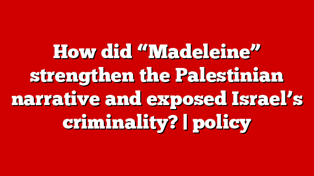 How did “Madeleine” strengthen the Palestinian narrative and exposed Israel’s criminality? | policy