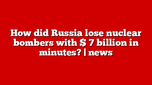 How did Russia lose nuclear bombers with $ 7 billion in minutes? | news