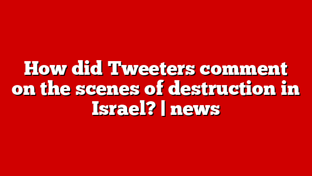 How did Tweeters comment on the scenes of destruction in Israel? | news
