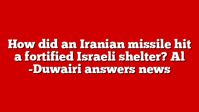 How did an Iranian missile hit a fortified Israeli shelter? Al -Duwairi answers news
