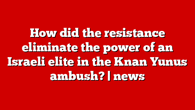 How did the resistance eliminate the power of an Israeli elite in the Knan Yunus ambush? | news
