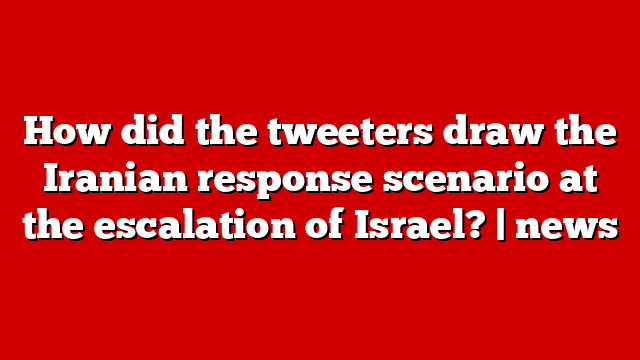 How did the tweeters draw the Iranian response scenario at the escalation of Israel? | news
