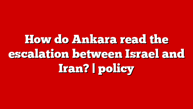 How do Ankara read the escalation between Israel and Iran? | policy