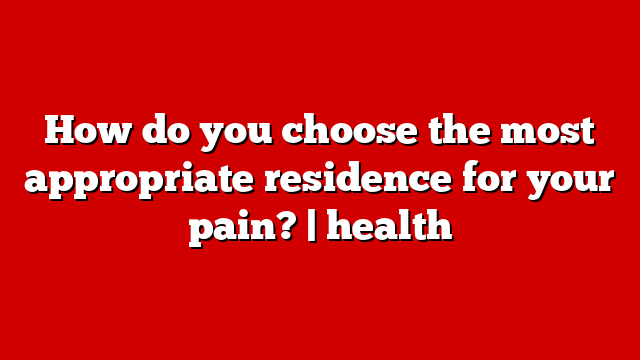 How do you choose the most appropriate residence for your pain? | health