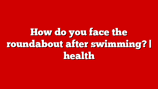 How do you face the roundabout after swimming? | health