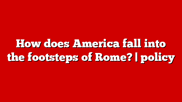 How does America fall into the footsteps of Rome? | policy