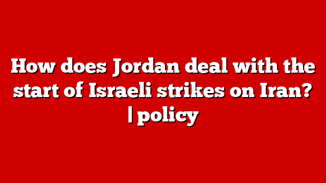 How does Jordan deal with the start of Israeli strikes on Iran? | policy