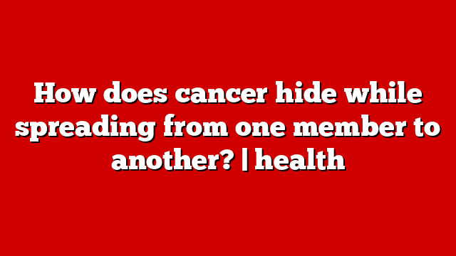 How does cancer hide while spreading from one member to another? | health