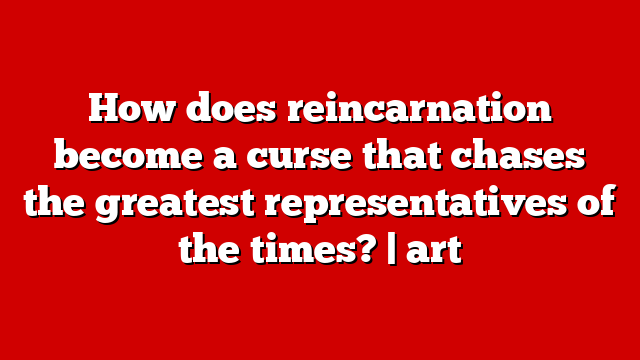 How does reincarnation become a curse that chases the greatest representatives of the times? | art