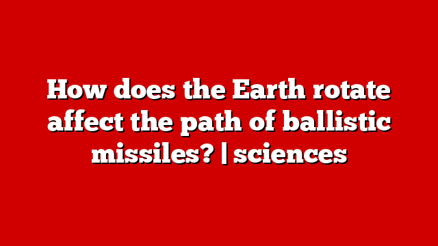 How does the Earth rotate affect the path of ballistic missiles? | sciences