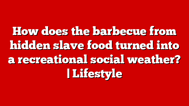 How does the barbecue from hidden slave food turned into a recreational social weather? | Lifestyle