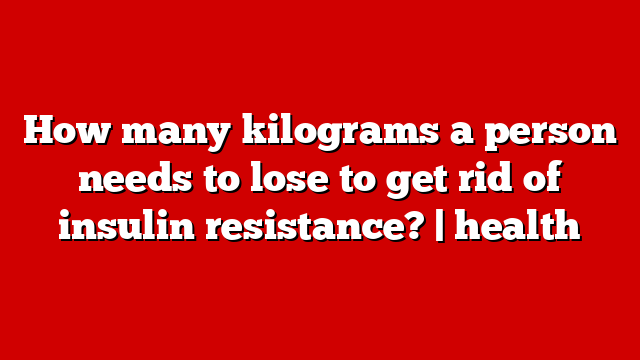 How many kilograms a person needs to lose to get rid of insulin resistance? | health