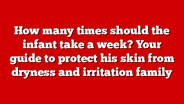 How many times should the infant take a week? Your guide to protect his skin from dryness and irritation family