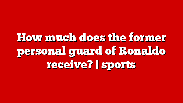 How much does the former personal guard of Ronaldo receive? | sports