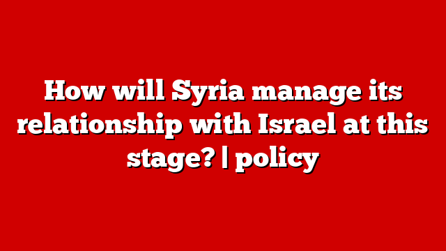 How will Syria manage its relationship with Israel at this stage? | policy