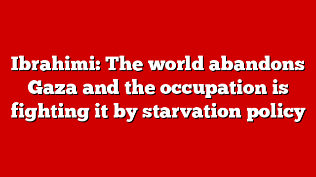 Ibrahimi: The world abandons Gaza and the occupation is fighting it by starvation policy