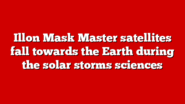 Illon Mask Master satellites fall towards the Earth during the solar storms sciences