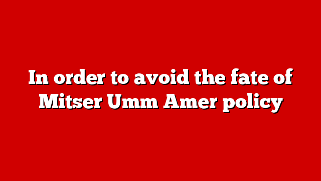 In order to avoid the fate of Mitser Umm Amer policy