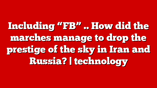Including “FB” .. How did the marches manage to drop the prestige of the sky in Iran and Russia? | technology