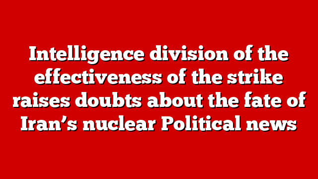 Intelligence division of the effectiveness of the strike raises doubts about the fate of Iran’s nuclear Political news