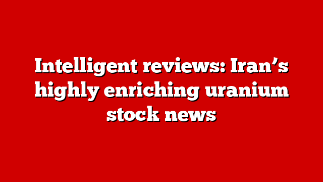 Intelligent reviews: Iran’s highly enriching uranium stock news