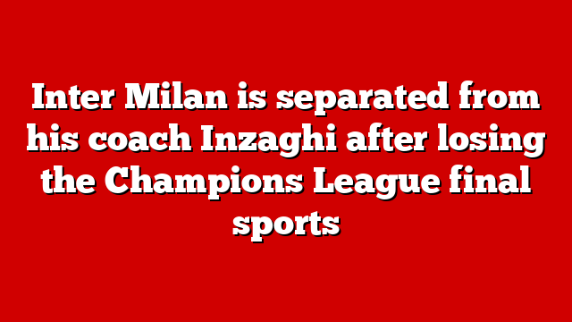 Inter Milan is separated from his coach Inzaghi after losing the Champions League final sports