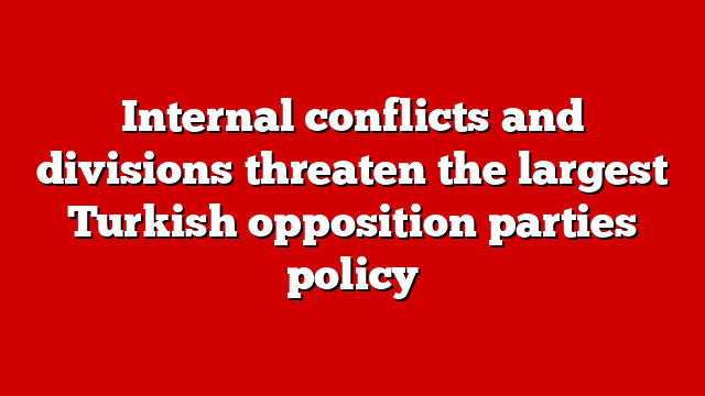 Internal conflicts and divisions threaten the largest Turkish opposition parties policy