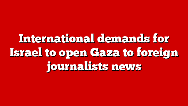 International demands for Israel to open Gaza to foreign journalists news