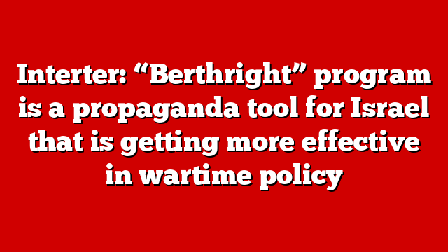 Interter: “Berthright” program is a propaganda tool for Israel that is getting more effective in wartime policy
